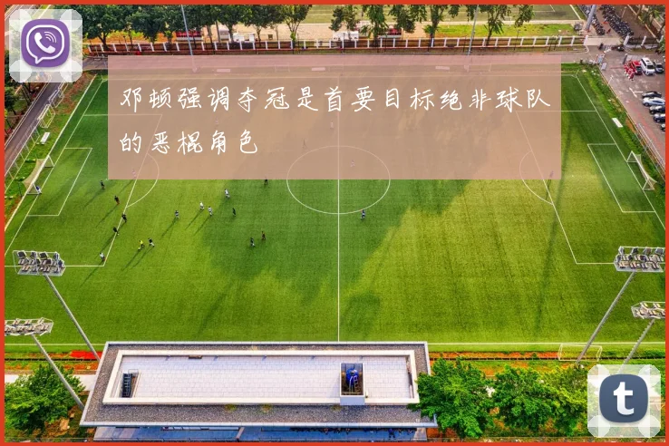 邓顿强调夺冠是首要目标绝非球队的恶棍角色