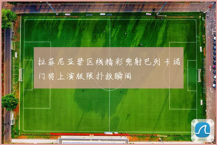 拉菲尼亚禁区线精彩兜射巴列卡诺门将上演极限扑救瞬间