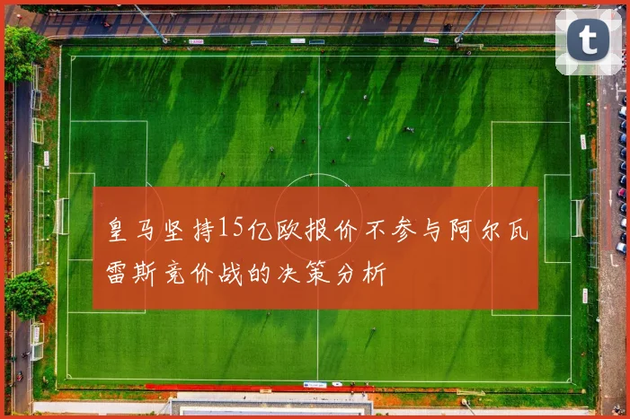 皇马坚持15亿欧报价不参与阿尔瓦雷斯竞价战的决策分析