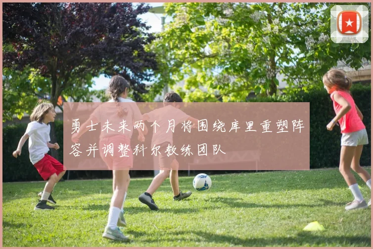 勇士未来两个月将围绕库里重塑阵容并调整科尔教练团队