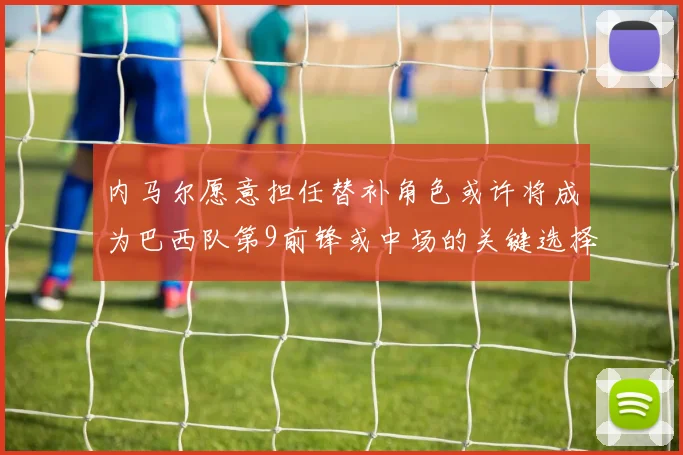 内马尔愿意担任替补角色或许将成为巴西队第9前锋或中场的关键选择