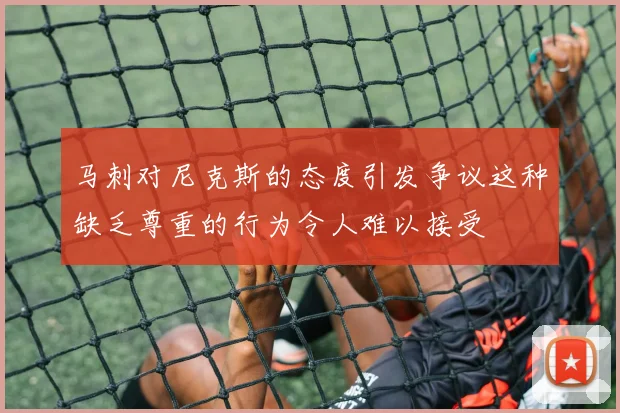 马刺对尼克斯的态度引发争议这种缺乏尊重的行为令人难以接受