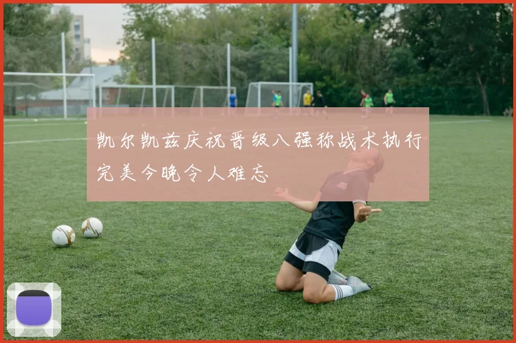 凯尔凯兹庆祝晋级八强称战术执行完美今晚令人难忘