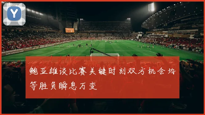 鲍亚雄谈比赛关键时刻双方机会均等胜负瞬息万变