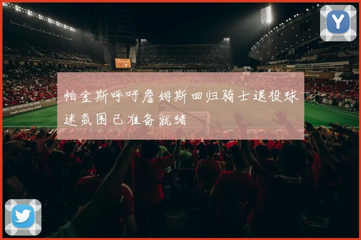 帕金斯呼吁詹姆斯回归骑士退役球迷氛围已准备就绪