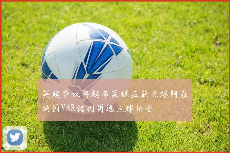 英超争议再起布莱顿应获点球阿森纳因VAR错判再逃点球机会