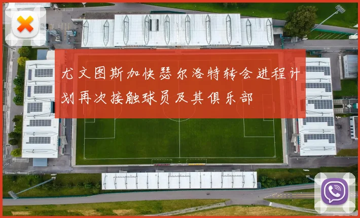 尤文图斯加快瑟尔洛特转会进程计划再次接触球员及其俱乐部