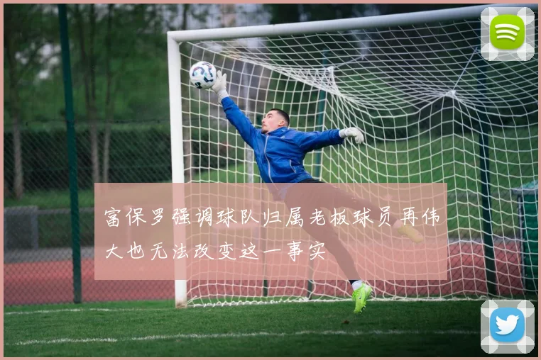 富保罗强调球队归属老板球员再伟大也无法改变这一事实