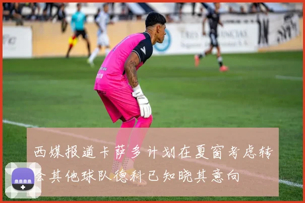 西媒报道卡萨多计划在夏窗考虑转会其他球队德科已知晓其意向