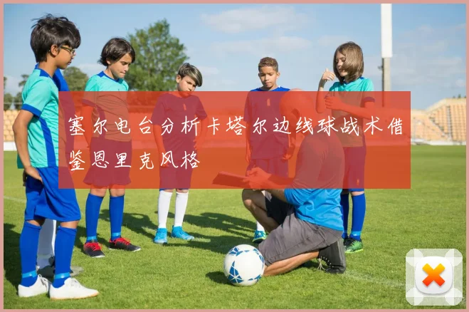 塞尔电台分析卡塔尔边线球战术借鉴恩里克风格