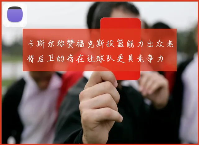 卡斯尔称赞福克斯投篮能力出众老将后卫的存在让球队更具竞争力