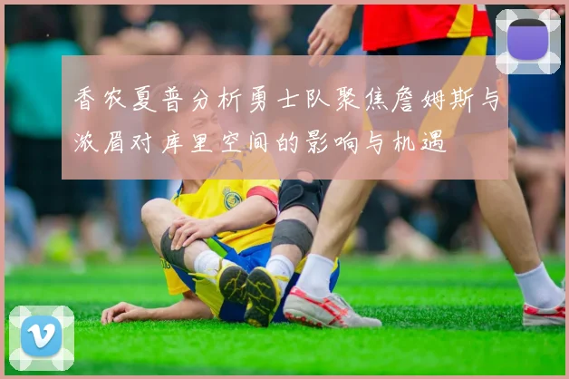 香农夏普分析勇士队聚焦詹姆斯与浓眉对库里空间的影响与机遇